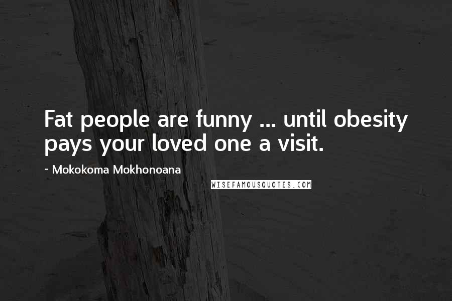 Mokokoma Mokhonoana Quotes: Fat people are funny ... until obesity pays your loved one a visit.