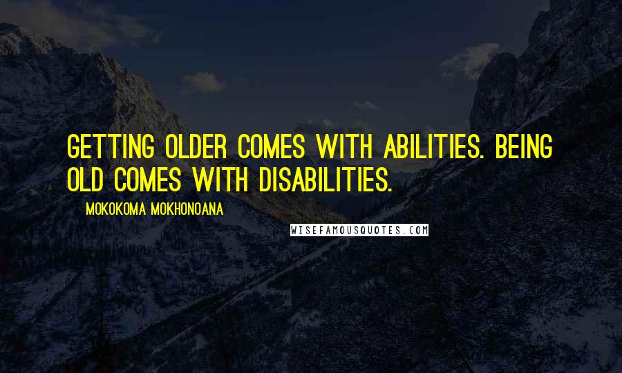 Mokokoma Mokhonoana Quotes: Getting older comes with abilities. Being old comes with disabilities.