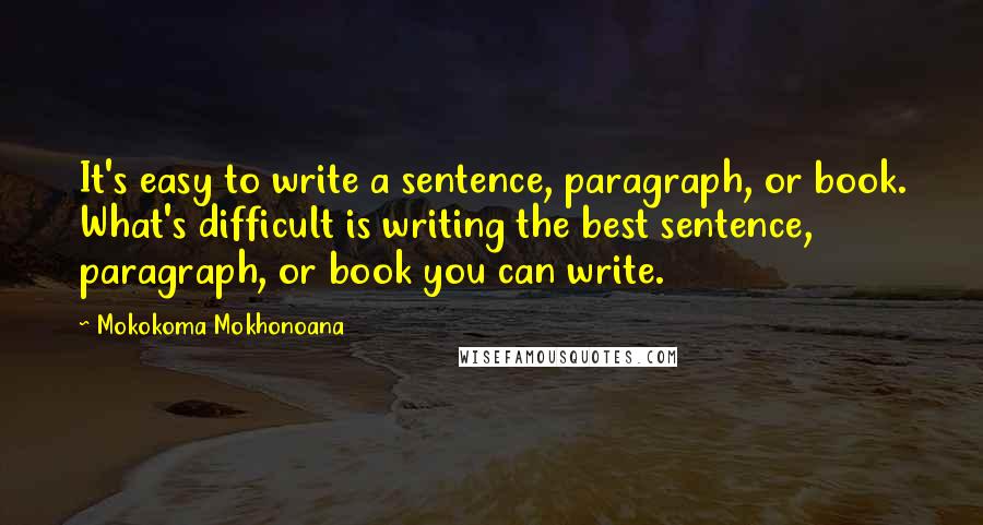 Mokokoma Mokhonoana Quotes: It's easy to write a sentence, paragraph, or book. What's difficult is writing the best sentence, paragraph, or book you can write.