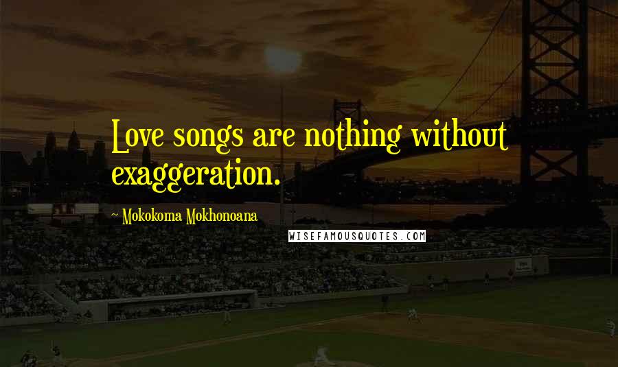 Mokokoma Mokhonoana Quotes: Love songs are nothing without exaggeration.