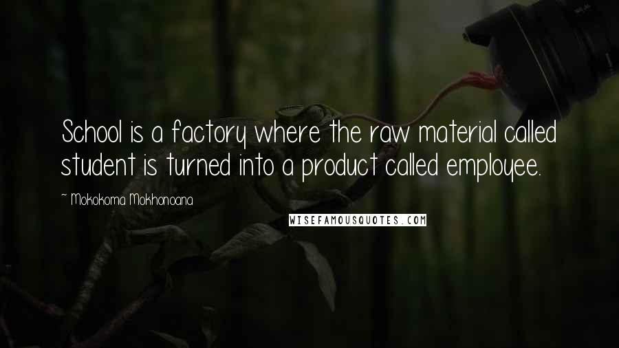 Mokokoma Mokhonoana Quotes: School is a factory where the raw material called student is turned into a product called employee.