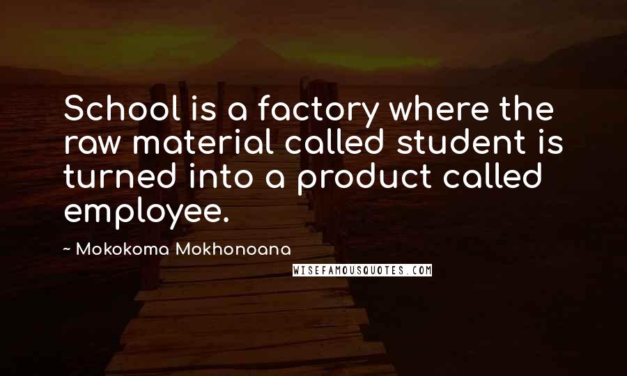 Mokokoma Mokhonoana Quotes: School is a factory where the raw material called student is turned into a product called employee.