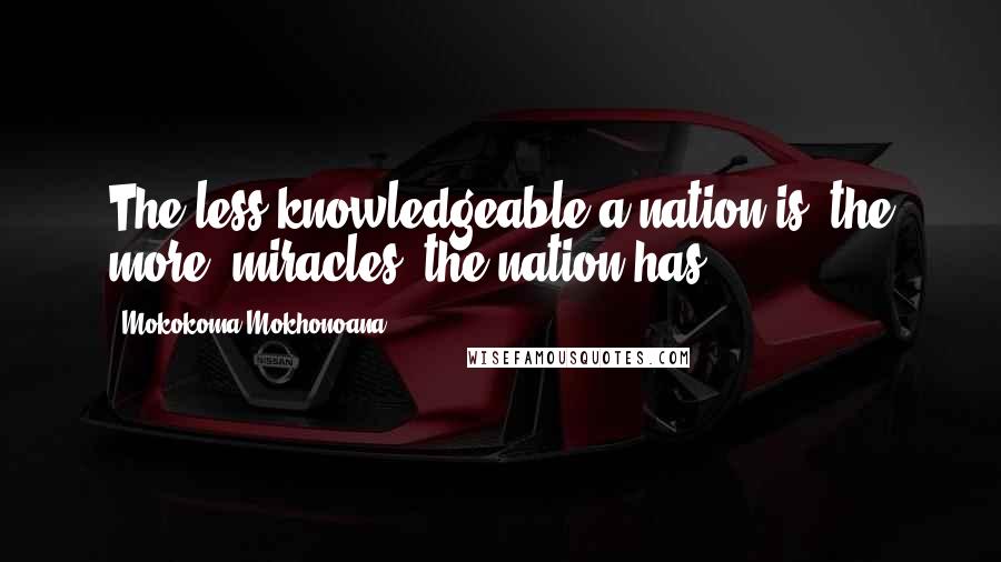 Mokokoma Mokhonoana Quotes: The less knowledgeable a nation is, the more 'miracles' the nation has.