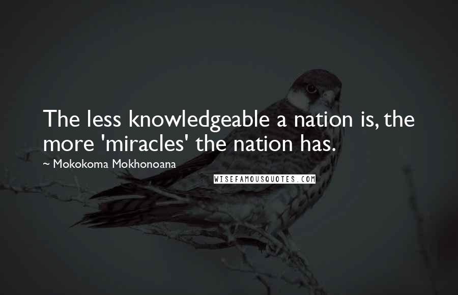 Mokokoma Mokhonoana Quotes: The less knowledgeable a nation is, the more 'miracles' the nation has.