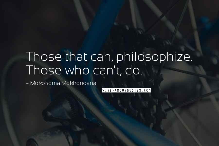 Mokokoma Mokhonoana Quotes: Those that can, philosophize. Those who can't, do.