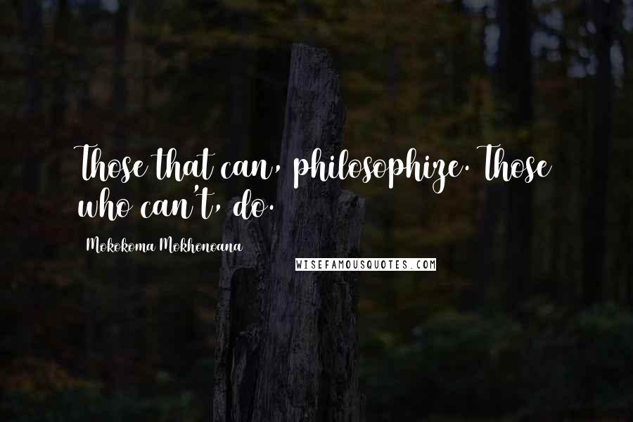 Mokokoma Mokhonoana Quotes: Those that can, philosophize. Those who can't, do.