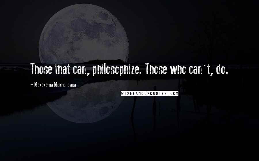 Mokokoma Mokhonoana Quotes: Those that can, philosophize. Those who can't, do.