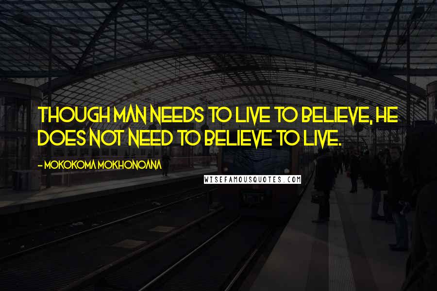 Mokokoma Mokhonoana Quotes: Though man needs to live to believe, he does not need to believe to live.