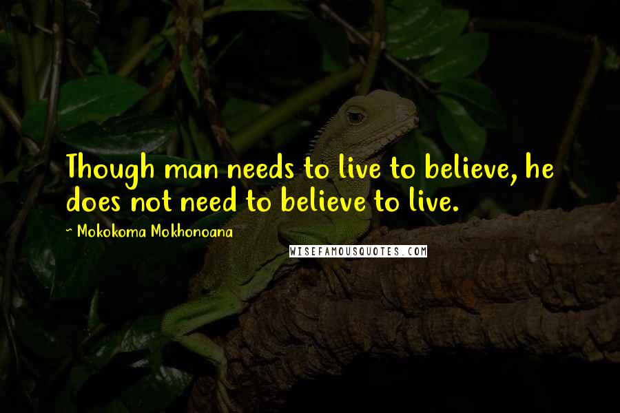 Mokokoma Mokhonoana Quotes: Though man needs to live to believe, he does not need to believe to live.