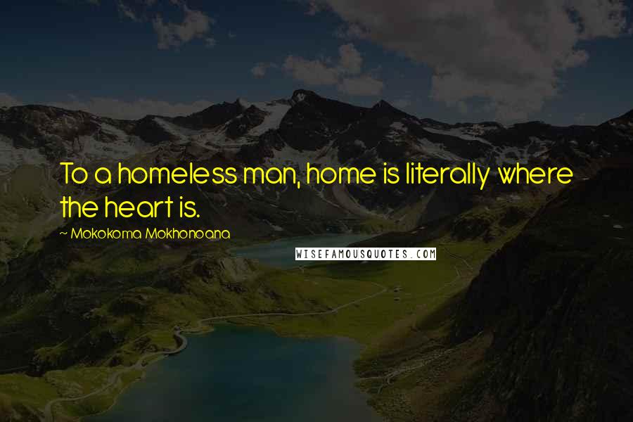 Mokokoma Mokhonoana Quotes: To a homeless man, home is literally where the heart is.