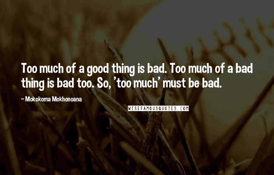 Mokokoma Mokhonoana Quotes: Too much of a good thing is bad. Too much of a bad thing is bad too. So, 'too much' must be bad.