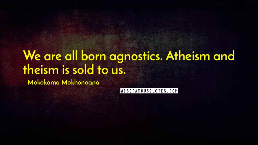 Mokokoma Mokhonoana Quotes: We are all born agnostics. Atheism and theism is sold to us.