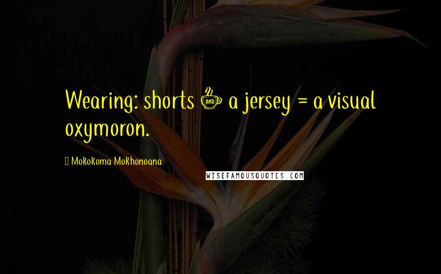 Mokokoma Mokhonoana Quotes: Wearing: shorts + a jersey = a visual oxymoron.