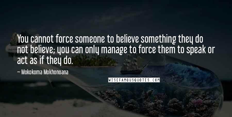 Mokokoma Mokhonoana Quotes: You cannot force someone to believe something they do not believe; you can only manage to force them to speak or act as if they do.