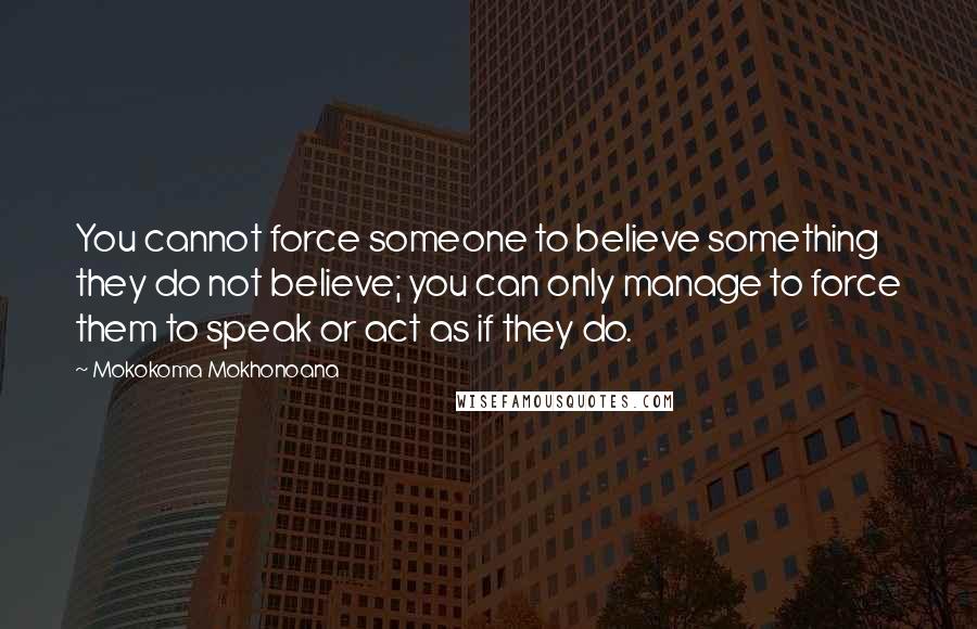 Mokokoma Mokhonoana Quotes: You cannot force someone to believe something they do not believe; you can only manage to force them to speak or act as if they do.