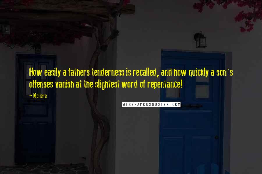 Moliere Quotes: How easily a fathers tenderness is recalled, and how quickly a son's offenses vanish at the slightest word of repentance!