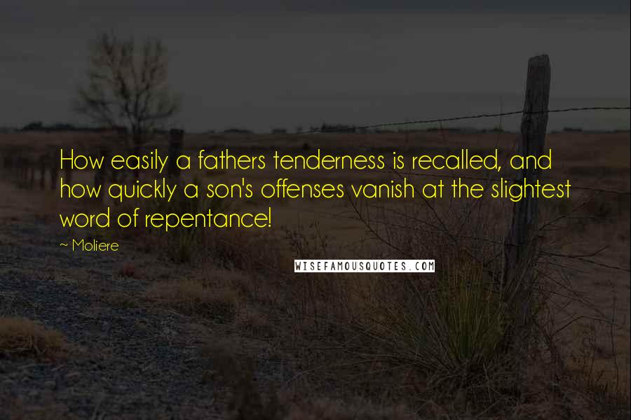 Moliere Quotes: How easily a fathers tenderness is recalled, and how quickly a son's offenses vanish at the slightest word of repentance!