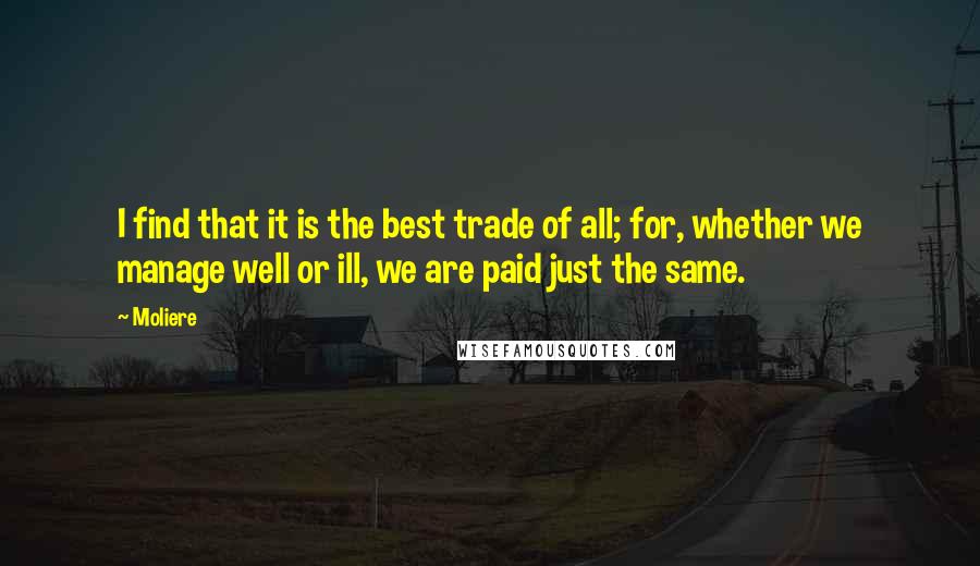 Moliere Quotes: I find that it is the best trade of all; for, whether we manage well or ill, we are paid just the same.