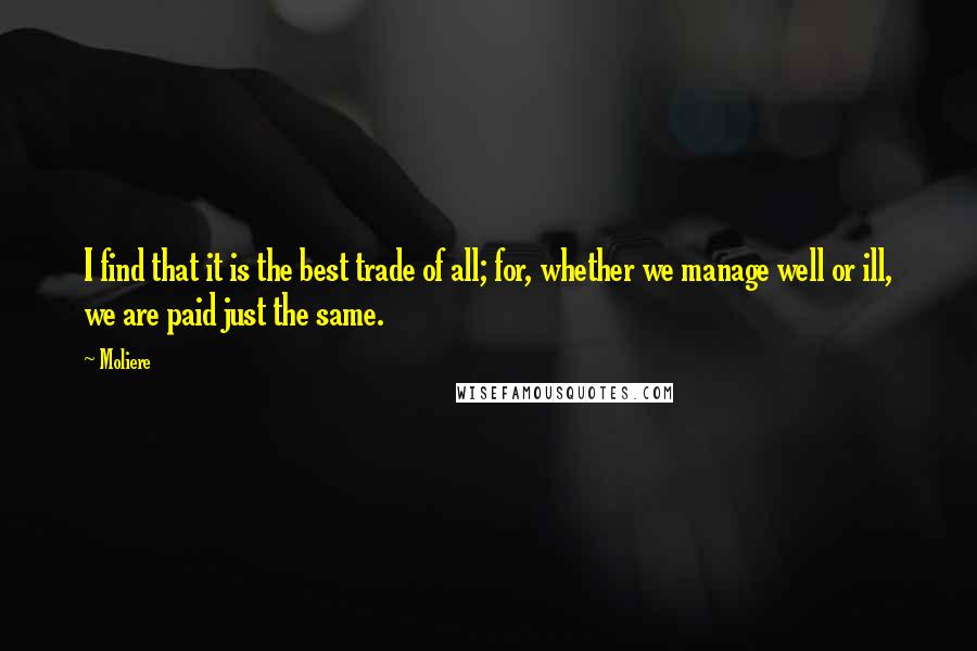 Moliere Quotes: I find that it is the best trade of all; for, whether we manage well or ill, we are paid just the same.