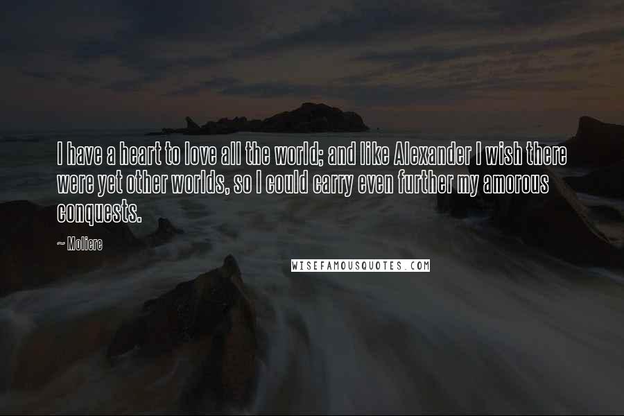 Moliere Quotes: I have a heart to love all the world; and like Alexander I wish there were yet other worlds, so I could carry even further my amorous conquests.