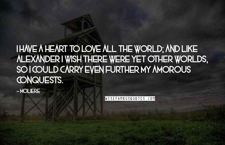 Moliere Quotes: I have a heart to love all the world; and like Alexander I wish there were yet other worlds, so I could carry even further my amorous conquests.