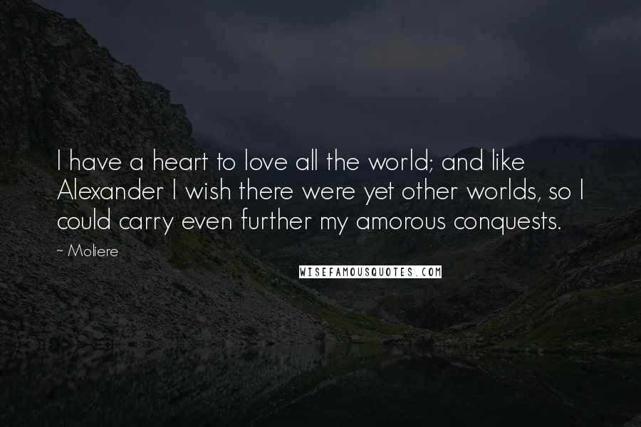 Moliere Quotes: I have a heart to love all the world; and like Alexander I wish there were yet other worlds, so I could carry even further my amorous conquests.