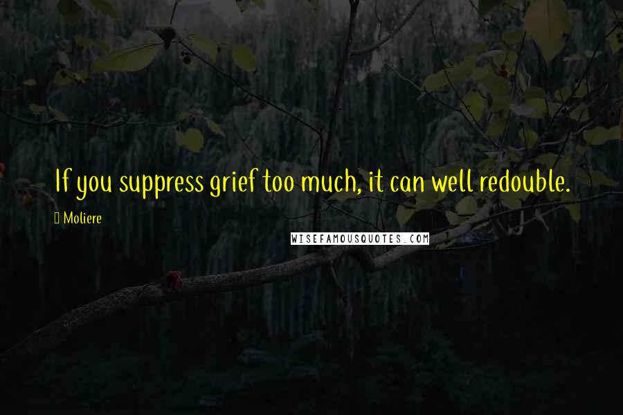 Moliere Quotes: If you suppress grief too much, it can well redouble.