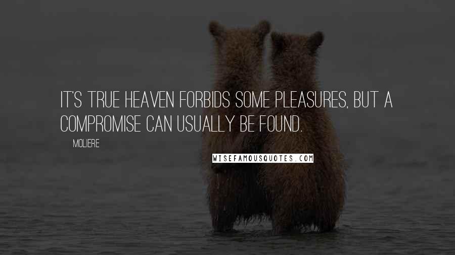 Moliere Quotes: It's true Heaven forbids some pleasures, but a compromise can usually be found.