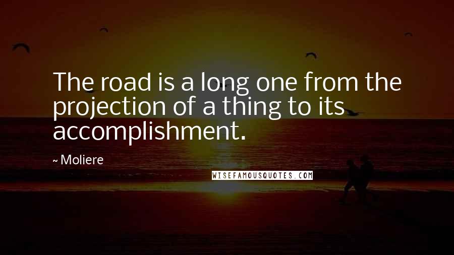 Moliere Quotes: The road is a long one from the projection of a thing to its accomplishment.