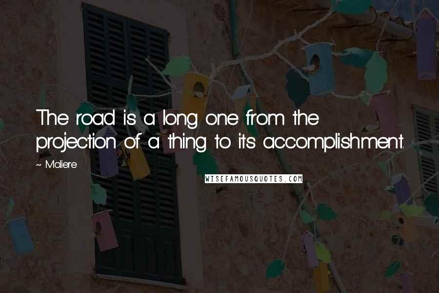 Moliere Quotes: The road is a long one from the projection of a thing to its accomplishment.