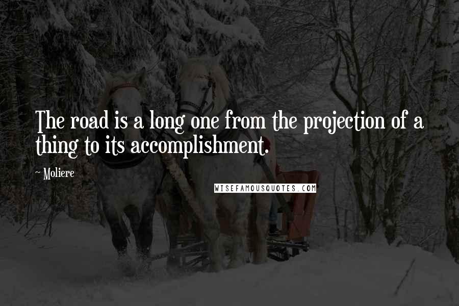 Moliere Quotes: The road is a long one from the projection of a thing to its accomplishment.