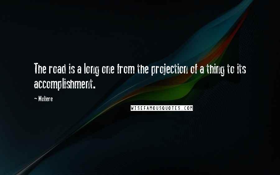 Moliere Quotes: The road is a long one from the projection of a thing to its accomplishment.