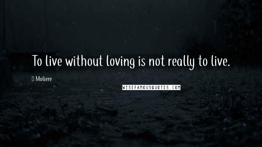 Moliere Quotes: To live without loving is not really to live.