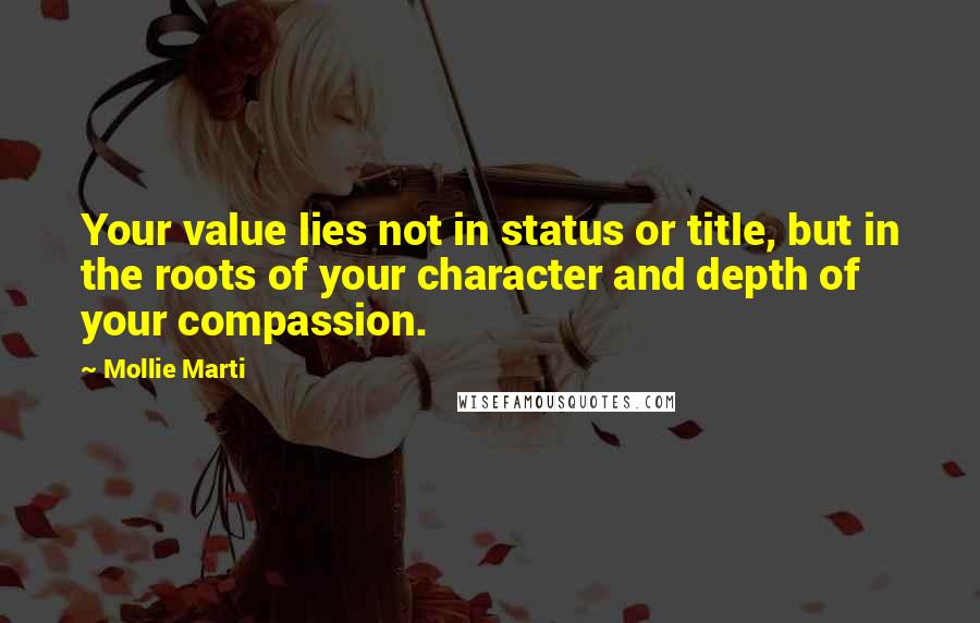 Mollie Marti Quotes: Your value lies not in status or title, but in the roots of your character and depth of your compassion.