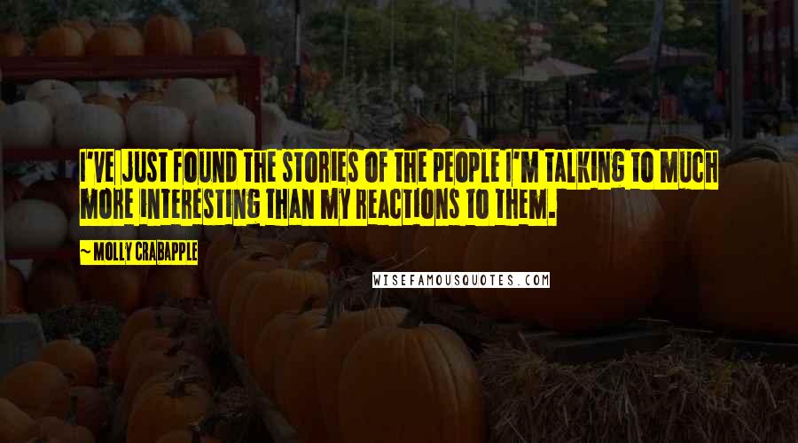 Molly Crabapple Quotes: I've just found the stories of the people I'm talking to much more interesting than my reactions to them.