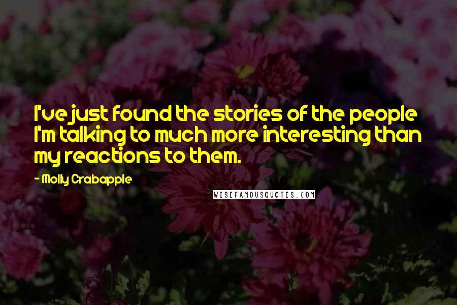 Molly Crabapple Quotes: I've just found the stories of the people I'm talking to much more interesting than my reactions to them.