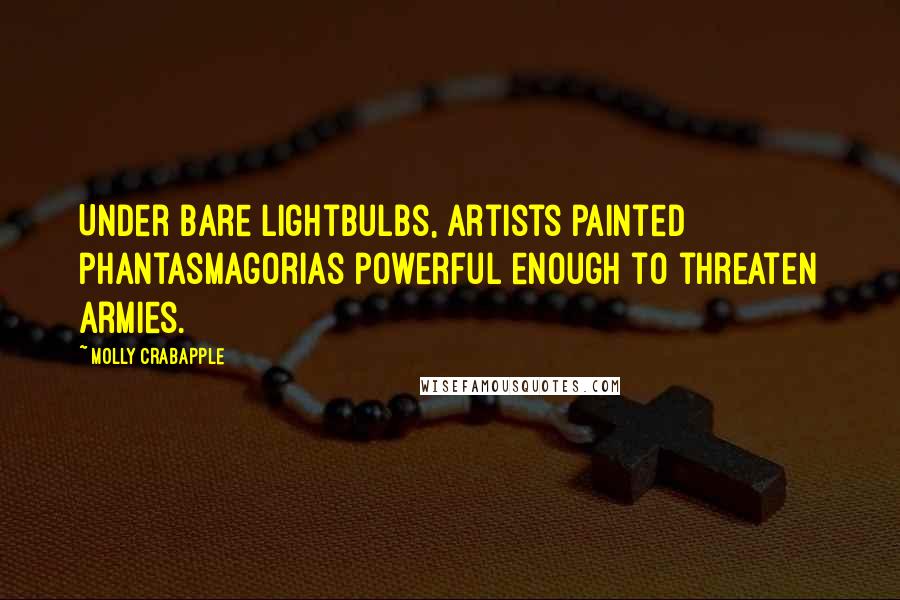 Molly Crabapple Quotes: Under bare lightbulbs, artists painted phantasmagorias powerful enough to threaten armies.