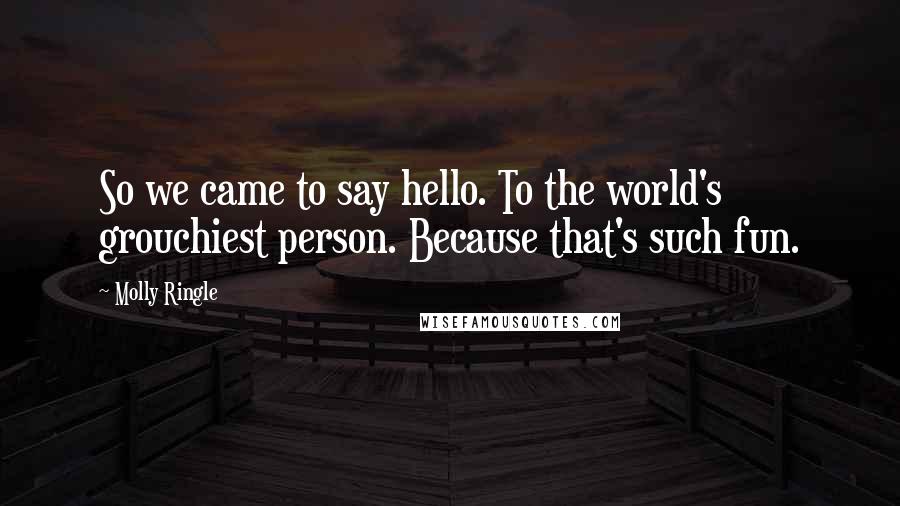 Molly Ringle Quotes: So we came to say hello. To the world's grouchiest person. Because that's such fun.