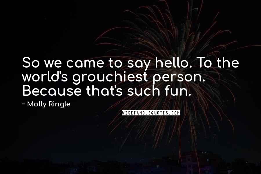 Molly Ringle Quotes: So we came to say hello. To the world's grouchiest person. Because that's such fun.