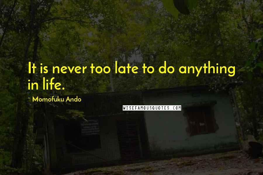 Momofuku Ando Quotes: It is never too late to do anything in life.