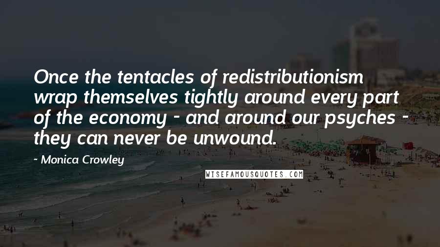 Monica Crowley Quotes: Once the tentacles of redistributionism wrap themselves tightly around every part of the economy - and around our psyches - they can never be unwound.