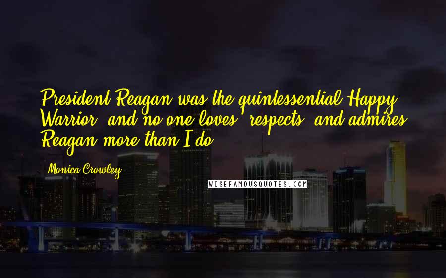 Monica Crowley Quotes: President Reagan was the quintessential Happy Warrior, and no one loves, respects, and admires Reagan more than I do.