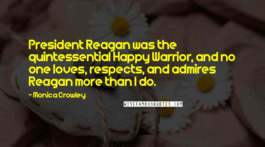 Monica Crowley Quotes: President Reagan was the quintessential Happy Warrior, and no one loves, respects, and admires Reagan more than I do.