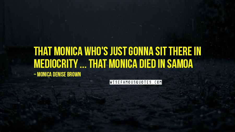 Monica Denise Brown Quotes: That Monica who's just gonna sit there in mediocrity ... That Monica died in Samoa