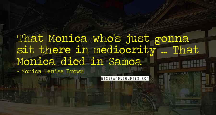 Monica Denise Brown Quotes: That Monica who's just gonna sit there in mediocrity ... That Monica died in Samoa