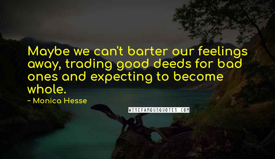 Monica Hesse Quotes: Maybe we can't barter our feelings away, trading good deeds for bad ones and expecting to become whole.