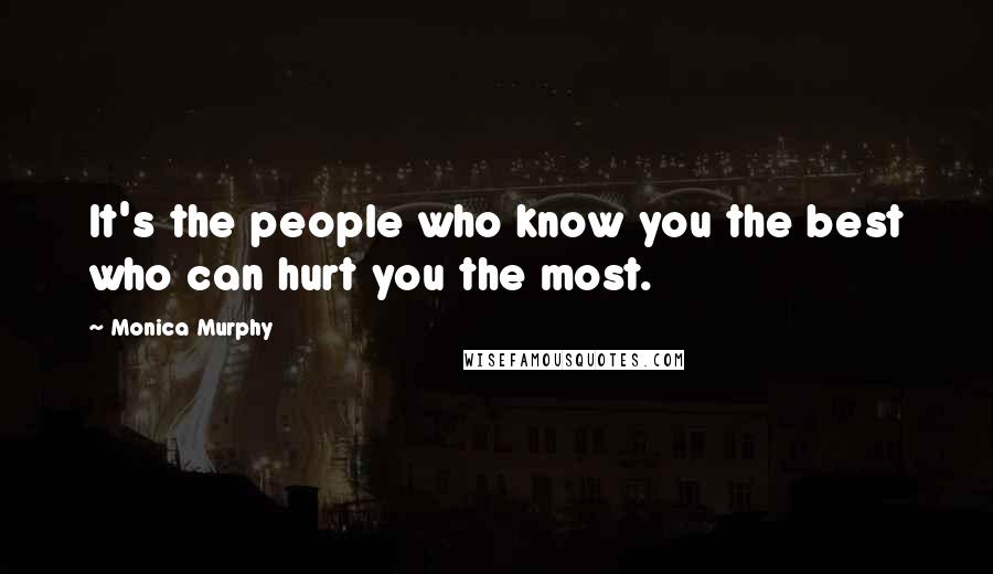 Monica Murphy Quotes: It's the people who know you the best who can hurt you the most.