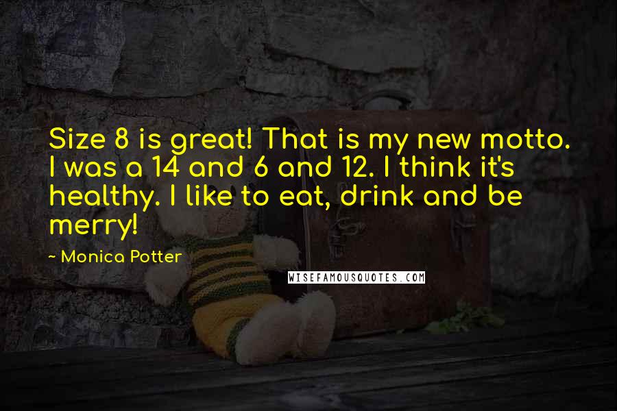 Monica Potter Quotes: Size 8 is great! That is my new motto. I was a 14 and 6 and 12. I think it's healthy. I like to eat, drink and be merry!