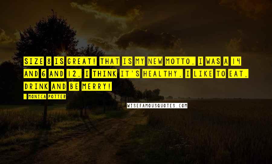 Monica Potter Quotes: Size 8 is great! That is my new motto. I was a 14 and 6 and 12. I think it's healthy. I like to eat, drink and be merry!