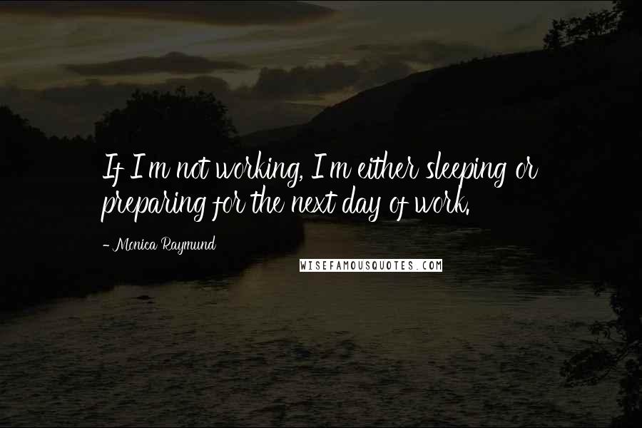 Monica Raymund Quotes: If I'm not working, I'm either sleeping or preparing for the next day of work.